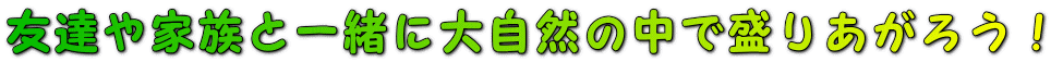 友達や家族と一緒に大自然の中で盛りあがろう！